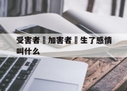 受害者對加害者產生了感情叫什么(受害者不一定完美,但加害者一定有罪)