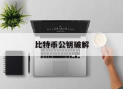 比特币公钥破解(比特币公钥的作用是什么)