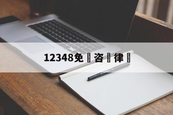 12348免費咨詢律師(12348法律咨询律师在线是免费的吗)