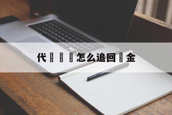 代購詐騙怎么追回資金(代购诈骗怎么追回资金呢)