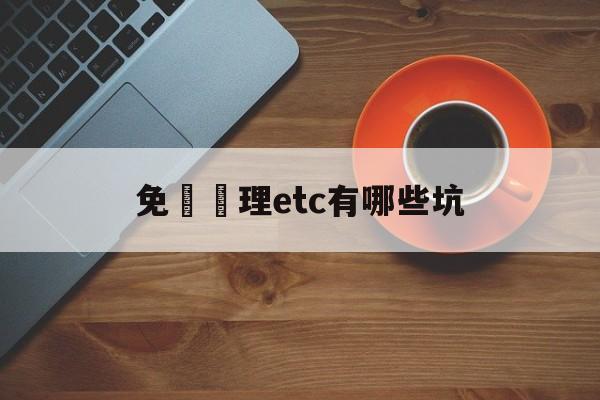 免費辦理etc有哪些坑(免费办理etc有什么套路)