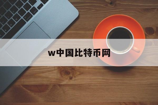 w中国比特币网(中国比特币官方网站)